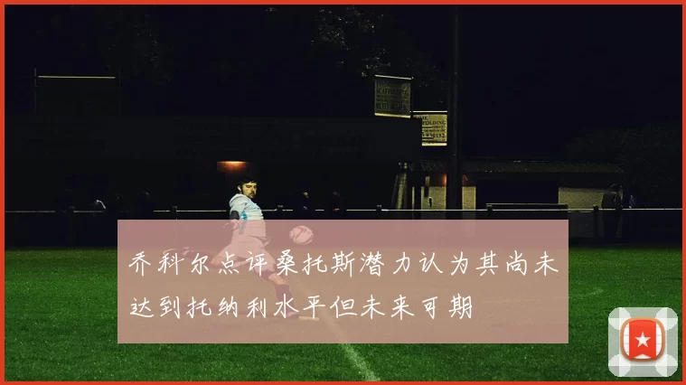 乔科尔点评桑托斯潜力认为其尚未达到托纳利水平但未来可期