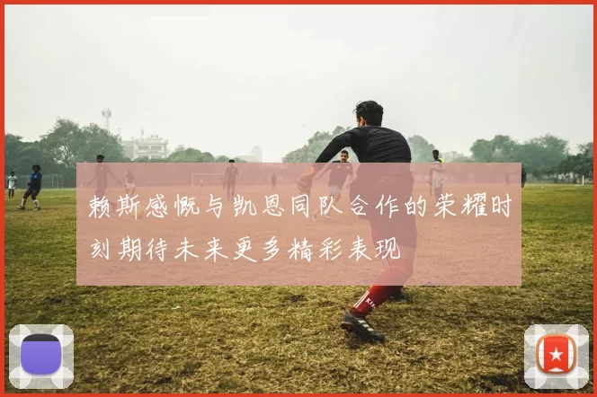 赖斯感慨与凯恩同队合作的荣耀时刻期待未来更多精彩表现
