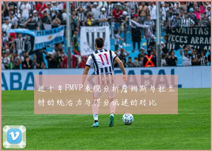 近十年FMVP表现分析詹姆斯与杜兰特的统治力与得分低迷的对比