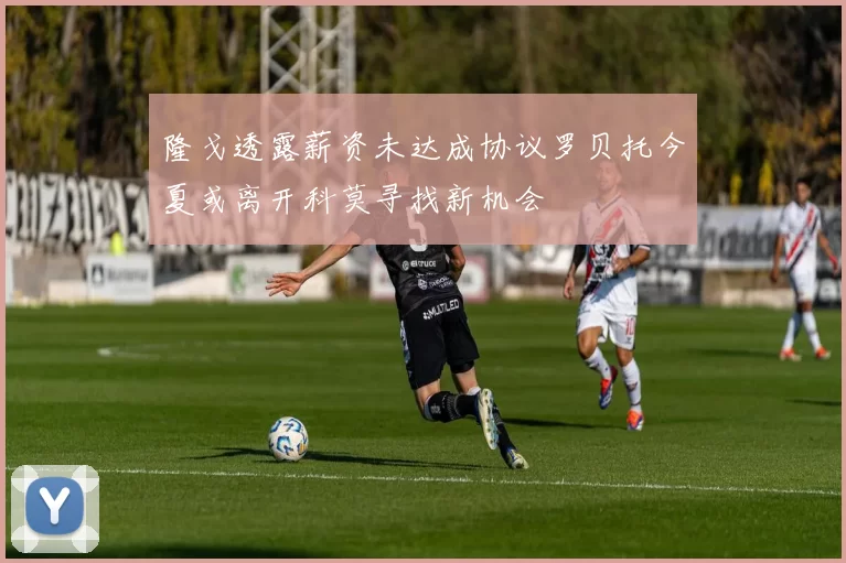 隆戈透露薪资未达成协议罗贝托今夏或离开科莫寻找新机会